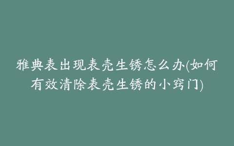 雅典表出现表壳生锈怎么办(如何有效清除表壳生锈的小窍门)