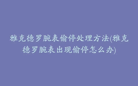 雅克德罗腕表偷停处理方法(雅克德罗腕表出现偷停怎么办)