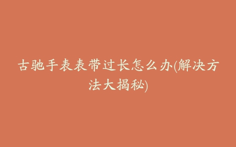 古驰手表表带过长怎么办(解决方法大揭秘)