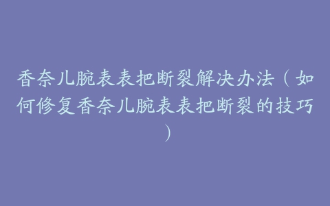 香奈儿腕表表把断裂解决办法（如何修复香奈儿腕表表把断裂的技巧）