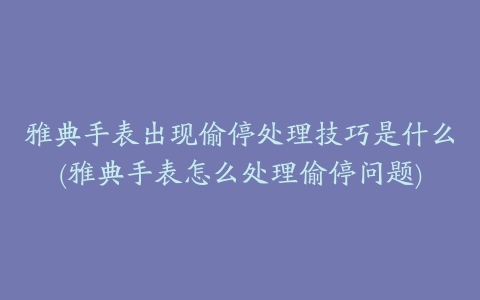 雅典手表出现偷停处理技巧是什么(雅典手表怎么处理偷停问题)