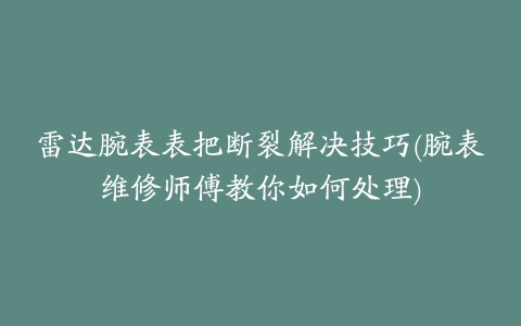 雷达腕表表把断裂解决技巧(腕表维修师傅教你如何处理)