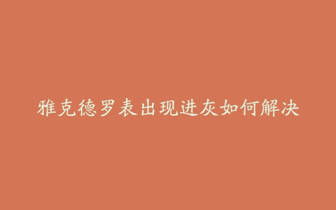 雅克德罗表出现进灰如何解决