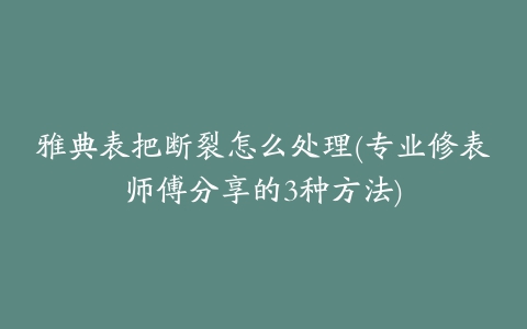 雅典表把断裂怎么处理(专业修表师傅分享的3种方法)