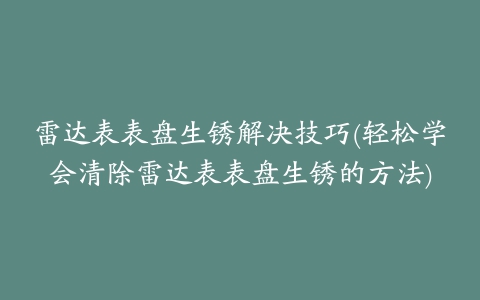 雷达表表盘生锈解决技巧(轻松学会清除雷达表表盘生锈的方法)