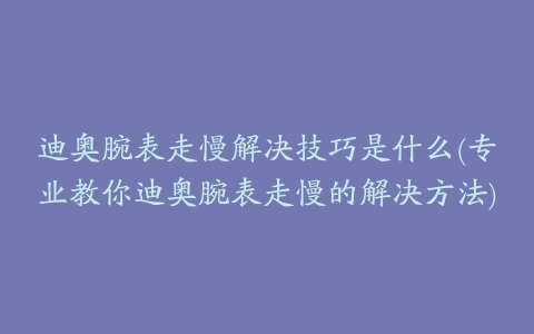 迪奥腕表走慢解决技巧是什么(专业教你迪奥腕表走慢的解决方法)