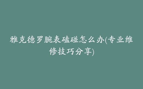 雅克德罗腕表磕碰怎么办(专业维修技巧分享)