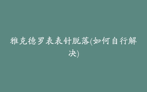 雅克德罗表表针脱落(如何自行解决)