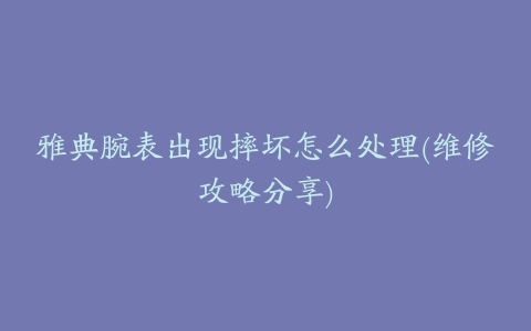 雅典腕表出现摔坏怎么处理(维修攻略分享)