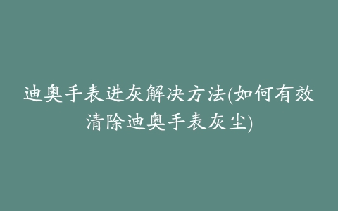 迪奥手表进灰解决方法(如何有效清除迪奥手表灰尘)