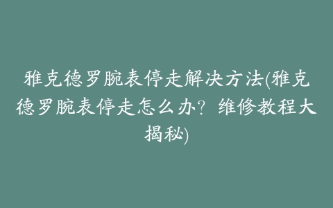 雅克德罗腕表停走解决方法(雅克德罗腕表停走怎么办？维修教程大揭秘)