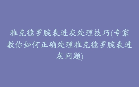 雅克德罗腕表进灰处理技巧(专家教你如何正确处理雅克德罗腕表进灰问题)