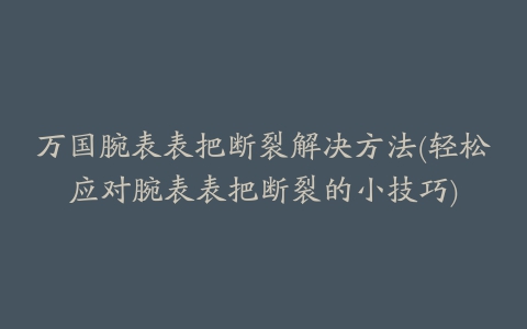 万国腕表表把断裂解决方法(轻松应对腕表表把断裂的小技巧)