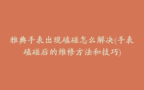 雅典手表出现磕碰怎么解决(手表磕碰后的维修方法和技巧)