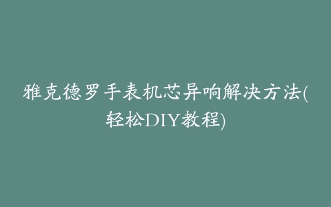 雅克德罗手表机芯异响解决方法(轻松DIY教程)