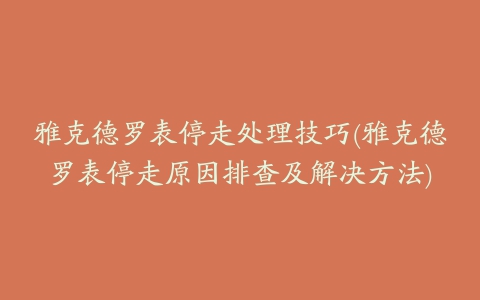 雅克德罗表停走处理技巧(雅克德罗表停走原因排查及解决方法)