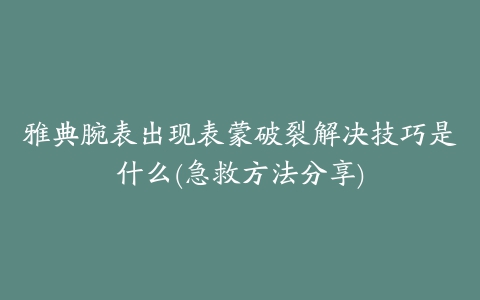 雅典腕表出现表蒙破裂解决技巧是什么(急救方法分享)