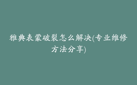 雅典表蒙破裂怎么解决(专业维修方法分享)