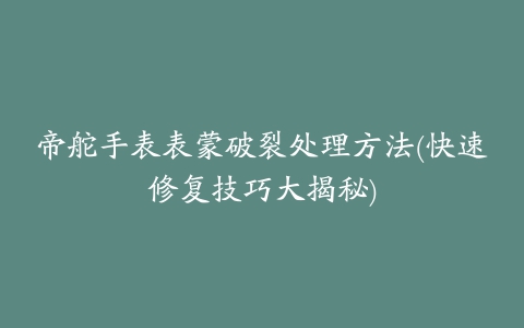 帝舵手表表蒙破裂处理方法(快速修复技巧大揭秘)