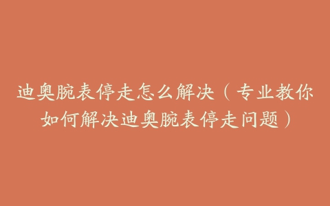 迪奥腕表停走怎么解决（专业教你如何解决迪奥腕表停走问题）