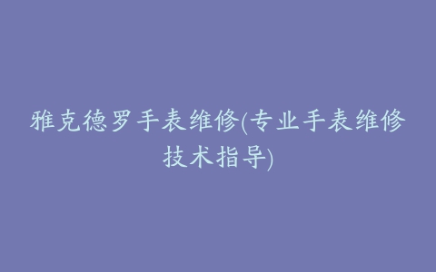 雅克德罗手表维修(专业手表维修技术指导)