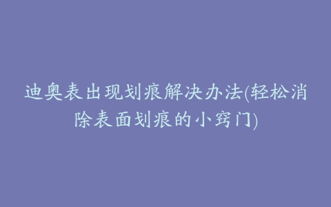 迪奥表出现划痕解决办法(轻松消除表面划痕的小窍门)