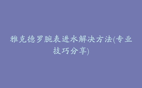 雅克德罗腕表进水解决方法(专业技巧分享)