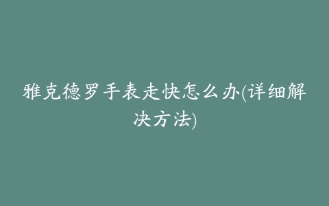 雅克德罗手表走快怎么办(详细解决方法)