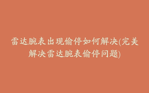 雷达腕表出现偷停如何解决(完美解决雷达腕表偷停问题)