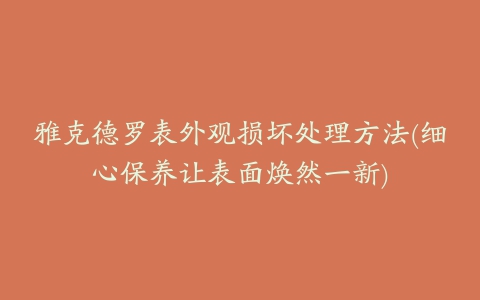 雅克德罗表外观损坏处理方法(细心保养让表面焕然一新)