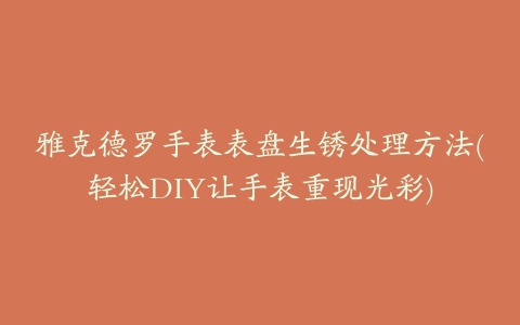 雅克德罗手表表盘生锈处理方法(轻松DIY让手表重现光彩)