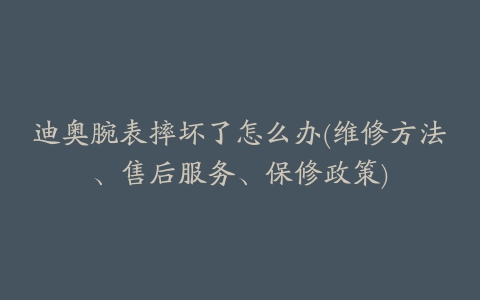 迪奥腕表摔坏了怎么办(维修方法、售后服务、保修政策)