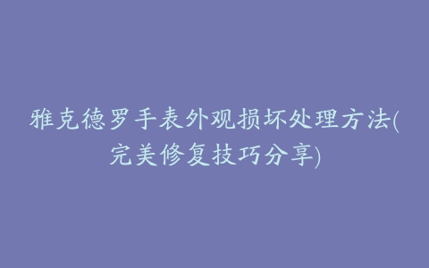 雅克德罗手表外观损坏处理方法(完美修复技巧分享)