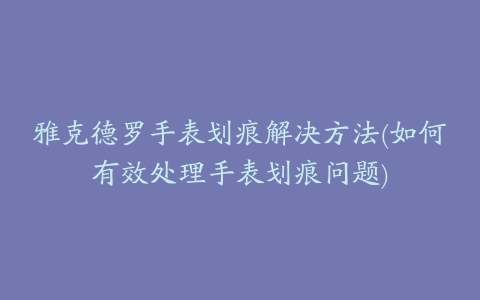 雅克德罗手表划痕解决方法(如何有效处理手表划痕问题)