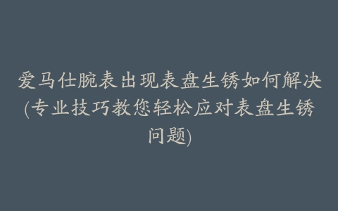 爱马仕腕表出现表盘生锈如何解决(专业技巧教您轻松应对表盘生锈问题)