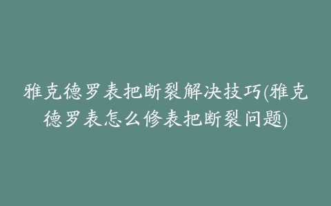 雅克德罗表把断裂解决技巧(雅克德罗表怎么修表把断裂问题)