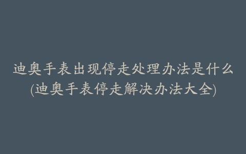 迪奥手表出现停走处理办法是什么(迪奥手表停走解决办法大全)