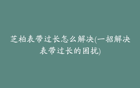 芝柏表带过长怎么解决(一招解决表带过长的困扰)