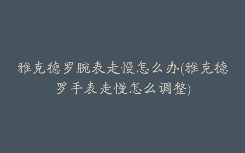 雅克德罗腕表走慢怎么办(雅克德罗手表走慢怎么调整)