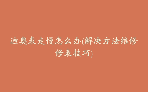 迪奥表走慢怎么办(解决方法维修修表技巧)