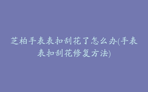 芝柏手表表扣刮花了怎么办(手表表扣刮花修复方法)