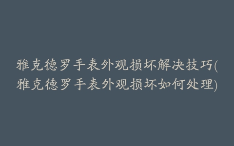 雅克德罗手表外观损坏解决技巧(雅克德罗手表外观损坏如何处理)