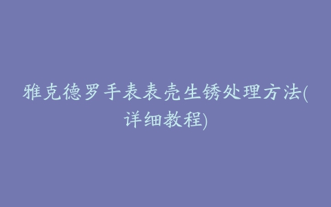 雅克德罗手表表壳生锈处理方法(详细教程)