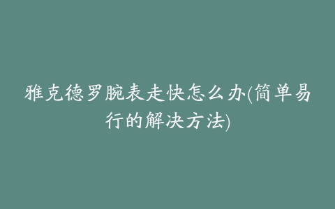 雅克德罗腕表走快怎么办(简单易行的解决方法)