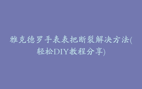 雅克德罗手表表把断裂解决方法(轻松DIY教程分享)