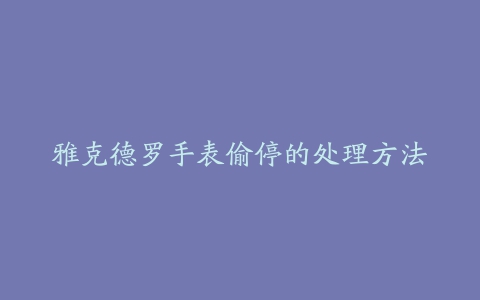 雅克德罗手表偷停的处理方法