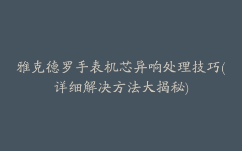 雅克德罗手表机芯异响处理技巧(详细解决方法大揭秘)