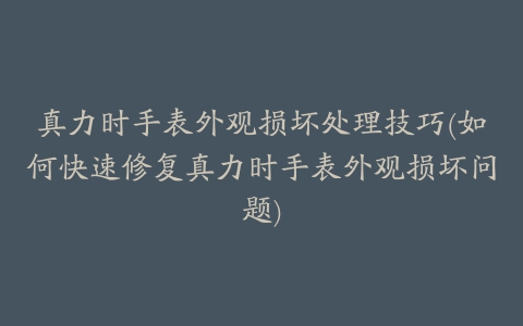 真力时手表外观损坏处理技巧(如何快速修复真力时手表外观损坏问题)