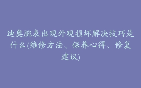 迪奥腕表出现外观损坏解决技巧是什么(维修方法、保养心得、修复建议)