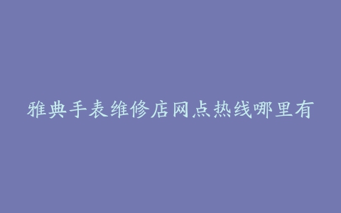 雅典手表维修店网点热线哪里有